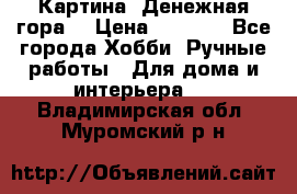 Картина “Денежная гора“ › Цена ­ 4 000 - Все города Хобби. Ручные работы » Для дома и интерьера   . Владимирская обл.,Муромский р-н